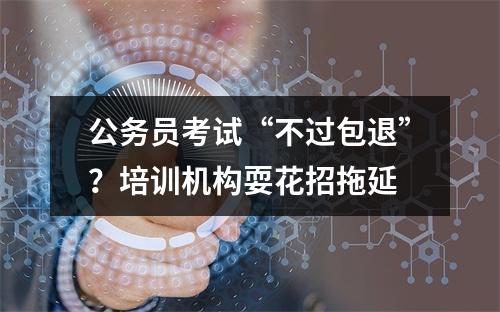 公务员考试“不过包退”？培训机构耍花招拖延
