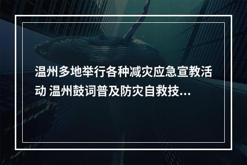 温州多地举行各种减灾应急宣教活动 温州鼓词普及防灾自救技能知识