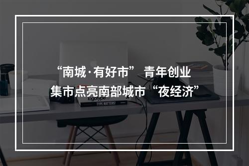 “南城·有好市” 青年创业集市点亮南部城市“夜经济”