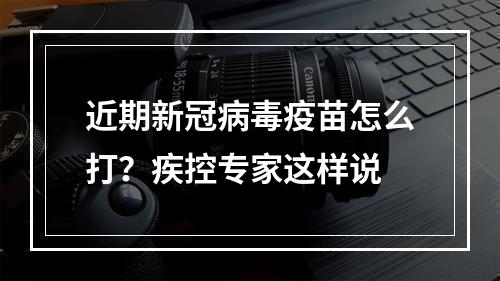 近期新冠病毒疫苗怎么打？疾控专家这样说