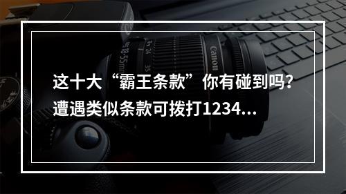 这十大“霸王条款”你有碰到吗？遭遇类似条款可拨打12345投诉