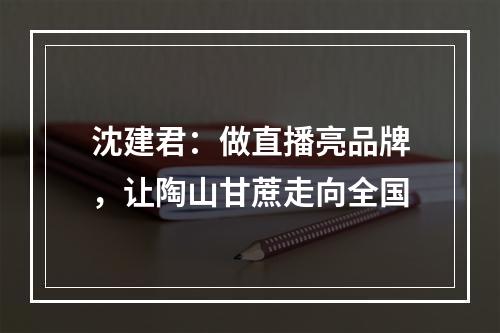 沈建君：做直播亮品牌，让陶山甘蔗走向全国