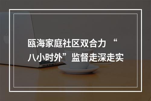 瓯海家庭社区双合力 “八小时外”监督走深走实