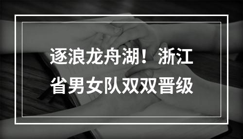 逐浪龙舟湖！浙江省男女队双双晋级