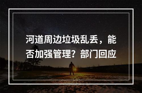 河道周边垃圾乱丢，能否加强管理？部门回应