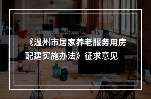 《温州市居家养老服务用房配建实施办法》征求意见