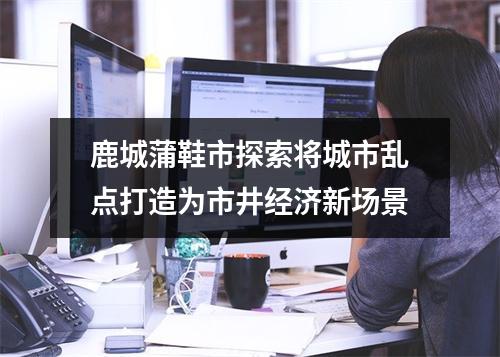 鹿城蒲鞋市探索将城市乱点打造为市井经济新场景