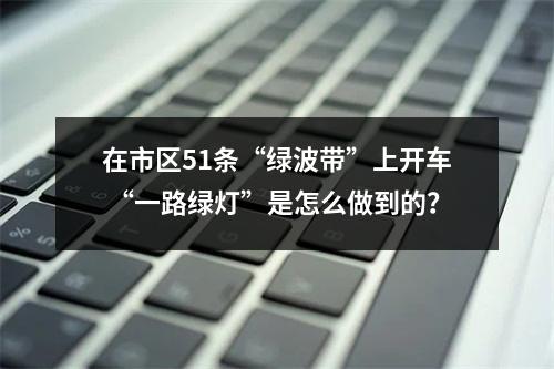 在市区51条“绿波带”上开车 “一路绿灯”是怎么做到的？