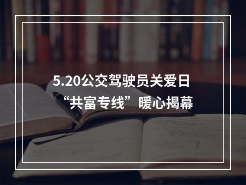 5.20公交驾驶员关爱日 “共富专线”暖心揭幕