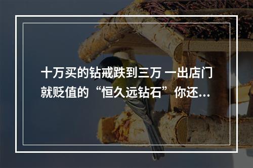 十万买的钻戒跌到三万 一出店门就贬值的“恒久远钻石”你还会买吗？