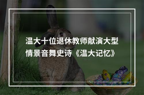 温大十位退休教师献演大型情景音舞史诗《温大记忆》