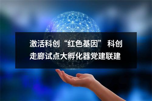激活科创“红色基因” 科创走廊试点大孵化器党建联建
