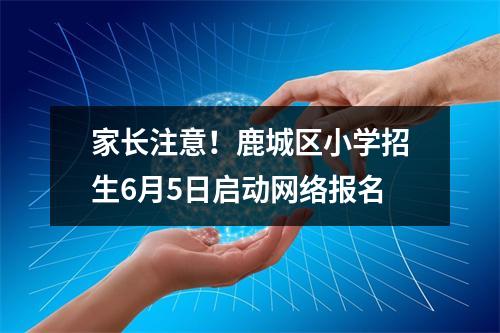 家长注意！鹿城区小学招生6月5日启动网络报名
