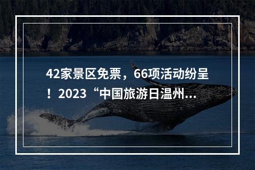 42家景区免票，66项活动纷呈！2023“中国旅游日温州主题月”启动