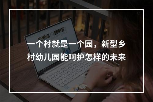 一个村就是一个园，新型乡村幼儿园能呵护怎样的未来