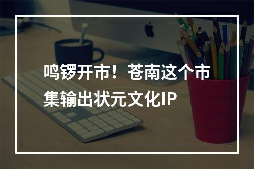 鸣锣开市！苍南这个市集输出状元文化IP