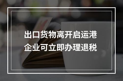 出口货物离开启运港 企业可立即办理退税