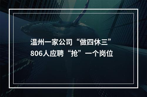 温州一家公司“做四休三” 806人应聘“抢”一个岗位