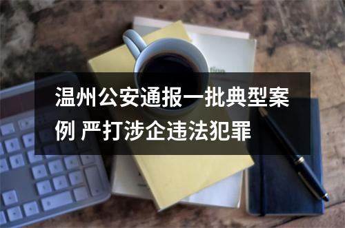 温州公安通报一批典型案例 严打涉企违法犯罪