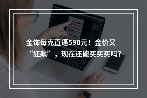 金饰每克直逼590元！金价又“狂飙”，现在还能买买买吗？