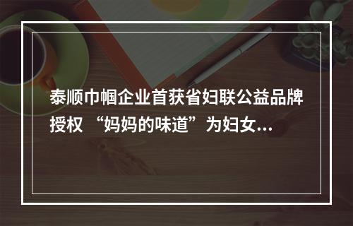 泰顺巾帼企业首获省妇联公益品牌授权 “妈妈的味道”为妇女增收“赋能”