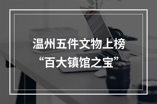 温州五件文物上榜“百大镇馆之宝”