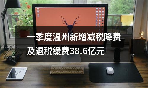 一季度温州新增减税降费及退税缓费38.6亿元