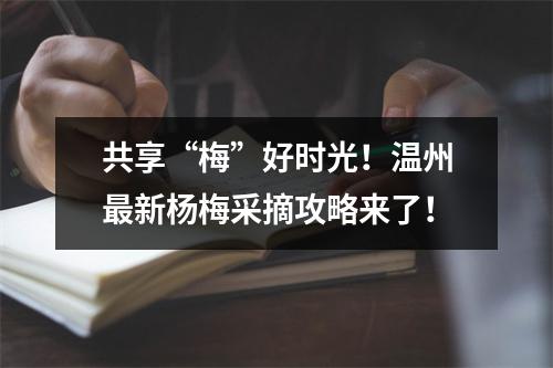 共享“梅”好时光！温州最新杨梅采摘攻略来了！