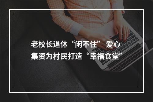 老校长退休“闲不住” 爱心集资为村民打造“幸福食堂”