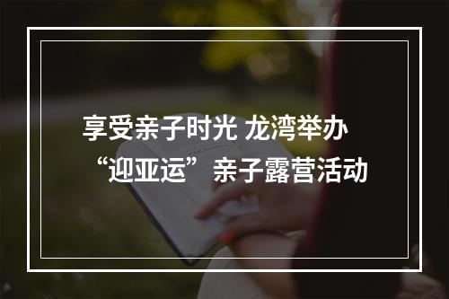 享受亲子时光 龙湾举办“迎亚运”亲子露营活动