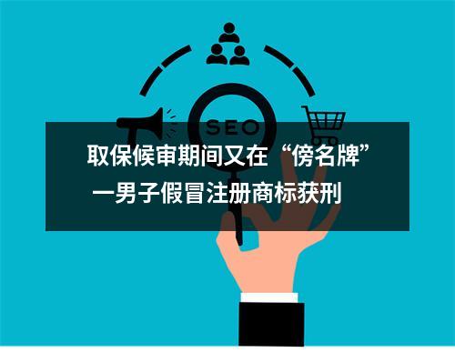 取保候审期间又在“傍名牌” 一男子假冒注册商标获刑