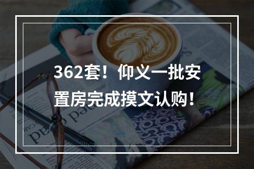 362套！仰义一批安置房完成摸文认购！