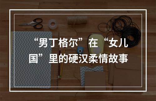 “男丁格尔”在“女儿国”里的硬汉柔情故事