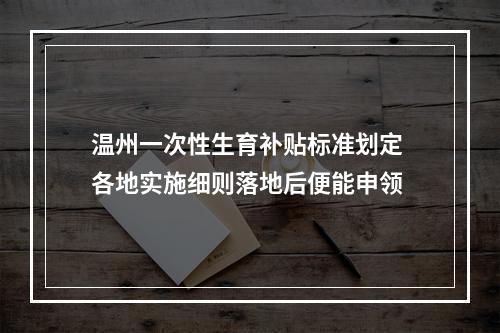 温州一次性生育补贴标准划定 各地实施细则落地后便能申领
