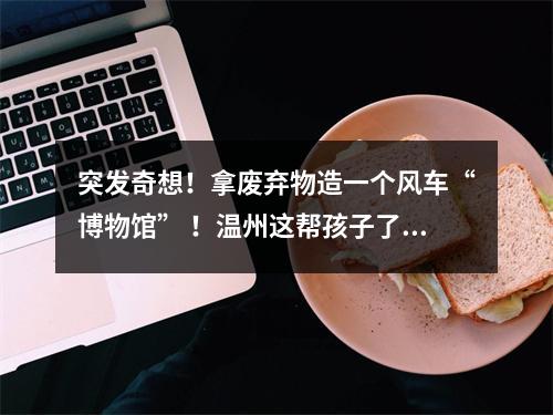 突发奇想！拿废弃物造一个风车“博物馆” ！温州这帮孩子了不起