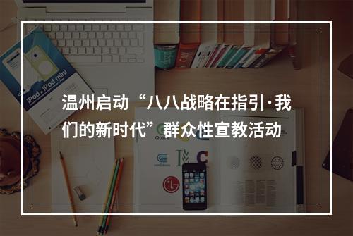 温州启动“八八战略在指引·我们的新时代”群众性宣教活动