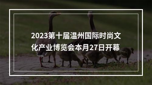 2023第十届温州国际时尚文化产业博览会本月27日开幕