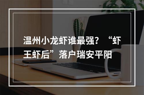 温州小龙虾谁最强？“虾王虾后”落户瑞安平阳