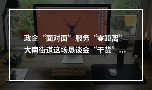 政企“面对面”服务“零距离” 大南街道这场恳谈会“干货”满满