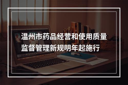 温州市药品经营和使用质量监督管理新规明年起施行