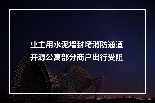 业主用水泥墙封堵消防通道 开源公寓部分商户出行受阻