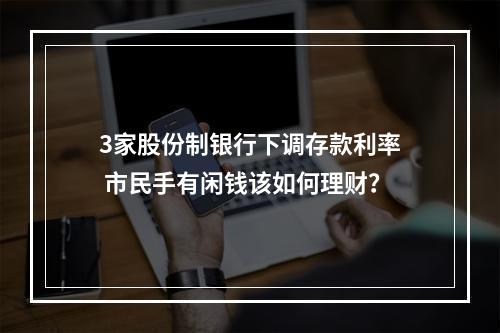 3家股份制银行下调存款利率 市民手有闲钱该如何理财？