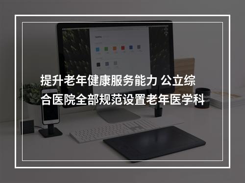 提升老年健康服务能力 公立综合医院全部规范设置老年医学科