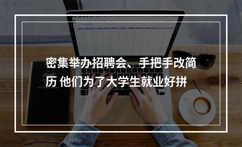 密集举办招聘会、手把手改简历 他们为了大学生就业好拼