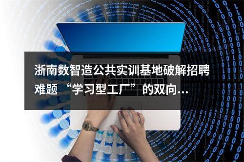 浙南数智造公共实训基地破解招聘难题 “学习型工厂”的双向定制