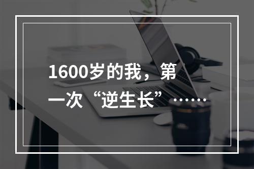 1600岁的我，第一次“逆生长”……