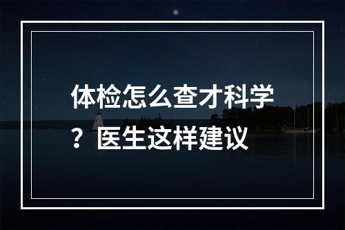 体检怎么查才科学？医生这样建议