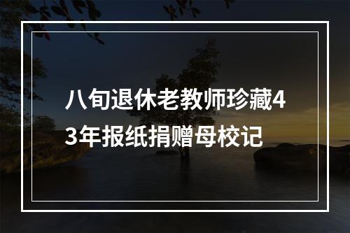 八旬退休老教师珍藏43年报纸捐赠母校记