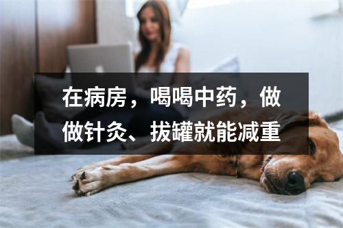 在病房，喝喝中药，做做针灸、拔罐就能减重