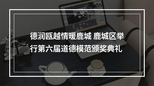 德润瓯越情暖鹿城 鹿城区举行第六届道德模范颁奖典礼